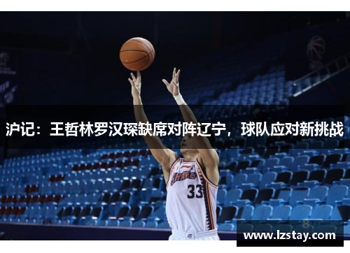 沪记:王哲林罗汉琛缺席对阵辽宁,球队应对新挑战